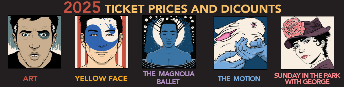 2025 Ticket Prices and Discounts - Art, Yellow Face, The Magnolia Ballet, The Motion, Sunday in the Park with George