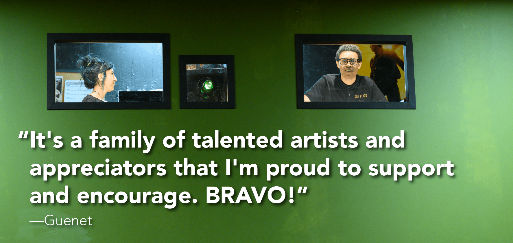 ‘It's a family of talented artists and appreciators that I'm proud to support and encourage. BRAVO!’  —Guenet